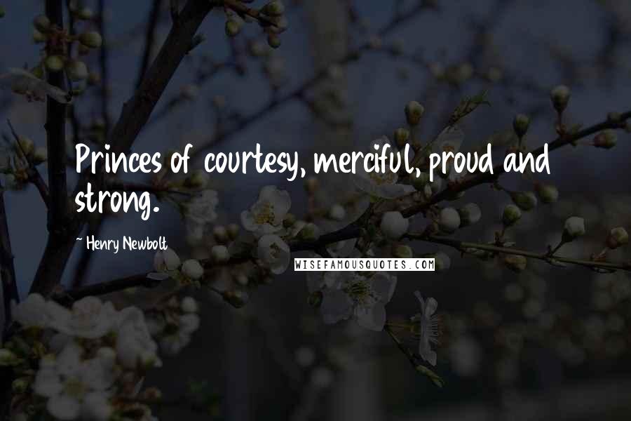 Henry Newbolt Quotes: Princes of courtesy, merciful, proud and strong.