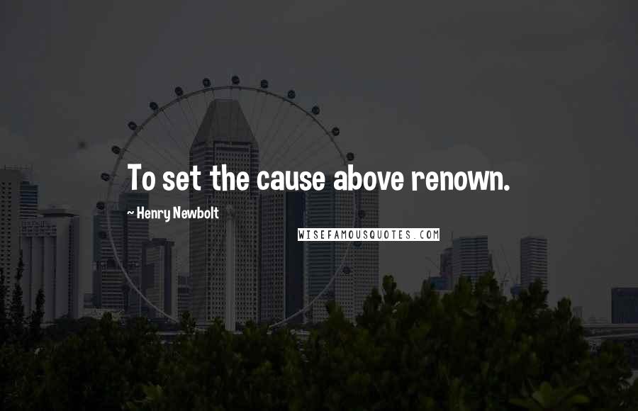 Henry Newbolt Quotes: To set the cause above renown.