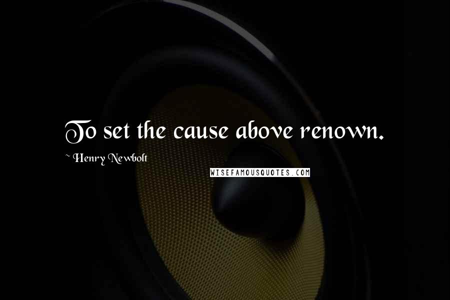 Henry Newbolt Quotes: To set the cause above renown.