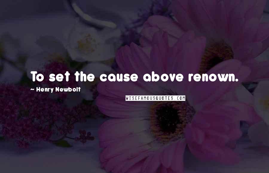 Henry Newbolt Quotes: To set the cause above renown.