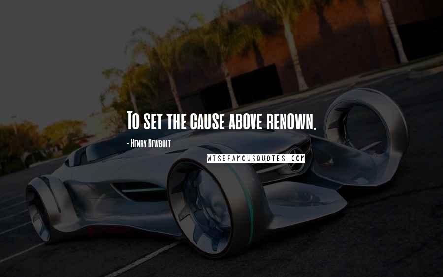 Henry Newbolt Quotes: To set the cause above renown.