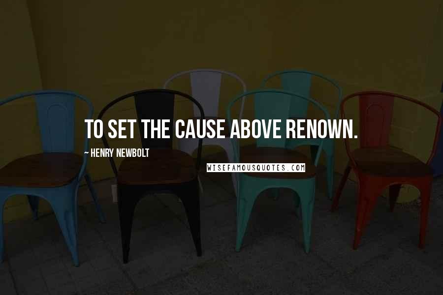 Henry Newbolt Quotes: To set the cause above renown.