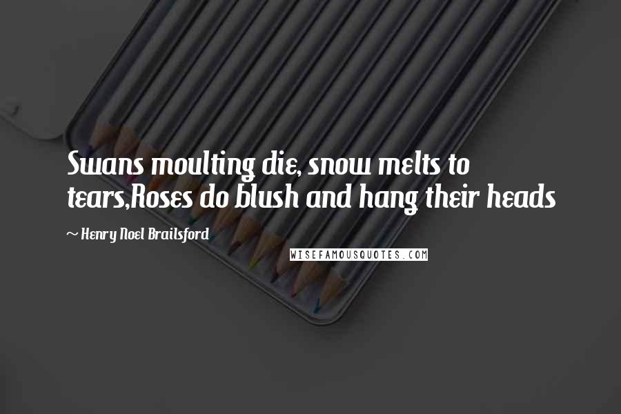 Henry Noel Brailsford Quotes: Swans moulting die, snow melts to tears,Roses do blush and hang their heads