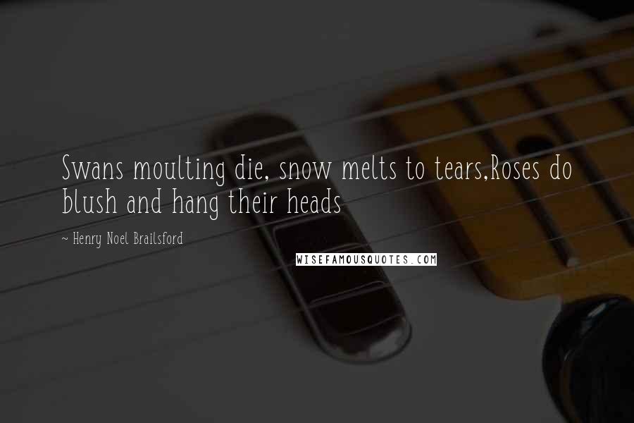 Henry Noel Brailsford Quotes: Swans moulting die, snow melts to tears,Roses do blush and hang their heads