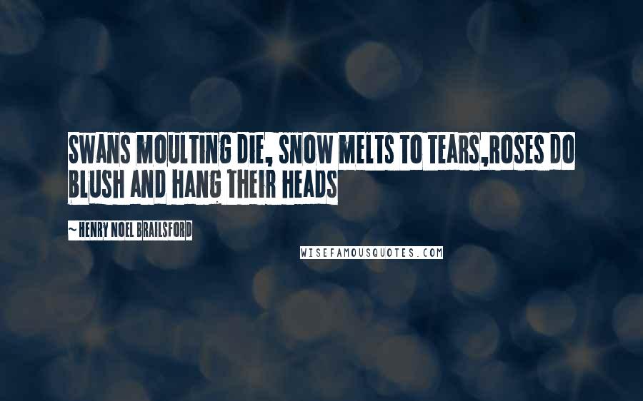 Henry Noel Brailsford Quotes: Swans moulting die, snow melts to tears,Roses do blush and hang their heads