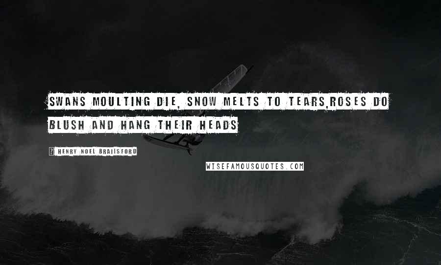 Henry Noel Brailsford Quotes: Swans moulting die, snow melts to tears,Roses do blush and hang their heads