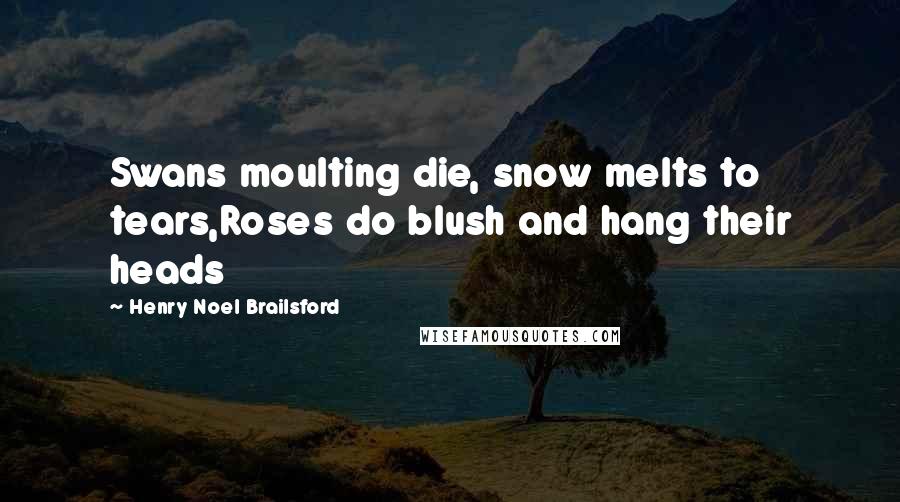 Henry Noel Brailsford Quotes: Swans moulting die, snow melts to tears,Roses do blush and hang their heads