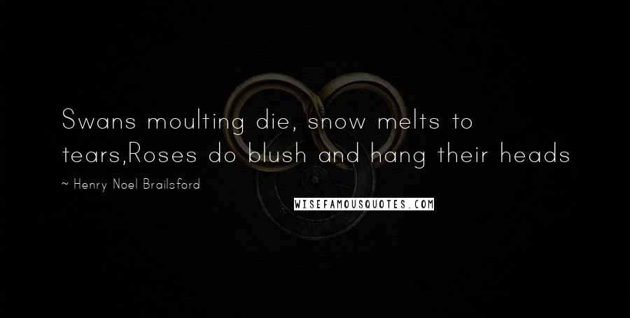 Henry Noel Brailsford Quotes: Swans moulting die, snow melts to tears,Roses do blush and hang their heads