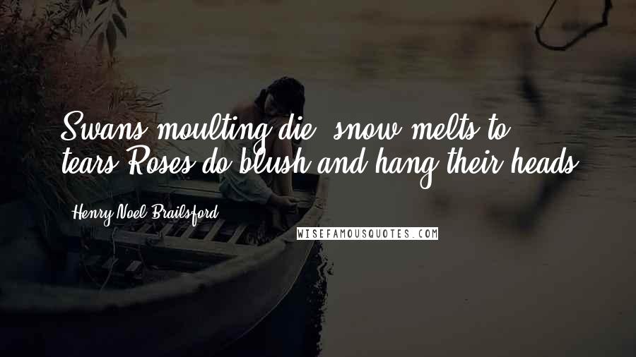Henry Noel Brailsford Quotes: Swans moulting die, snow melts to tears,Roses do blush and hang their heads