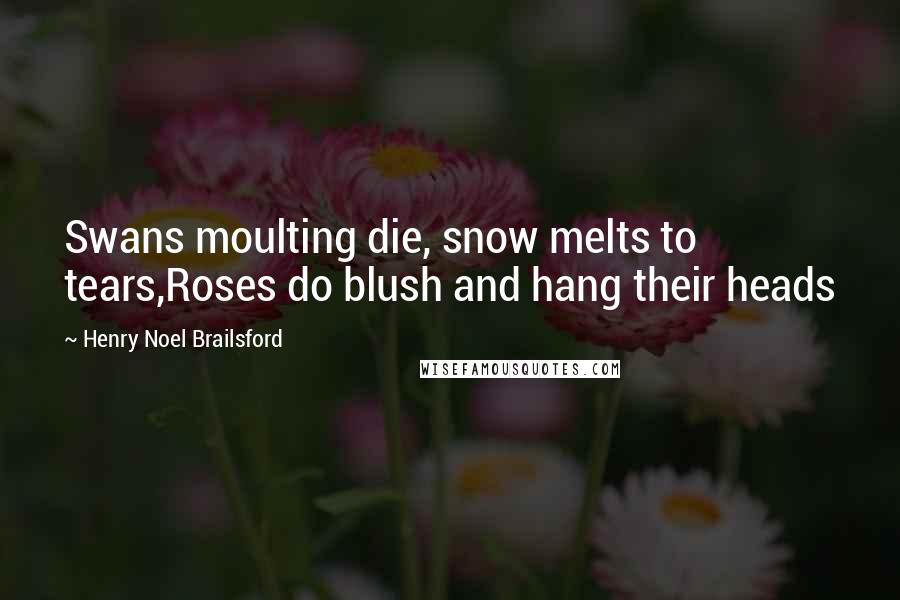 Henry Noel Brailsford Quotes: Swans moulting die, snow melts to tears,Roses do blush and hang their heads