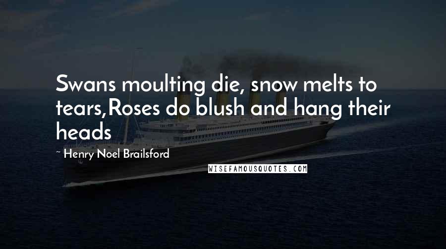 Henry Noel Brailsford Quotes: Swans moulting die, snow melts to tears,Roses do blush and hang their heads