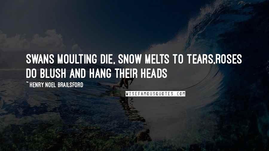 Henry Noel Brailsford Quotes: Swans moulting die, snow melts to tears,Roses do blush and hang their heads