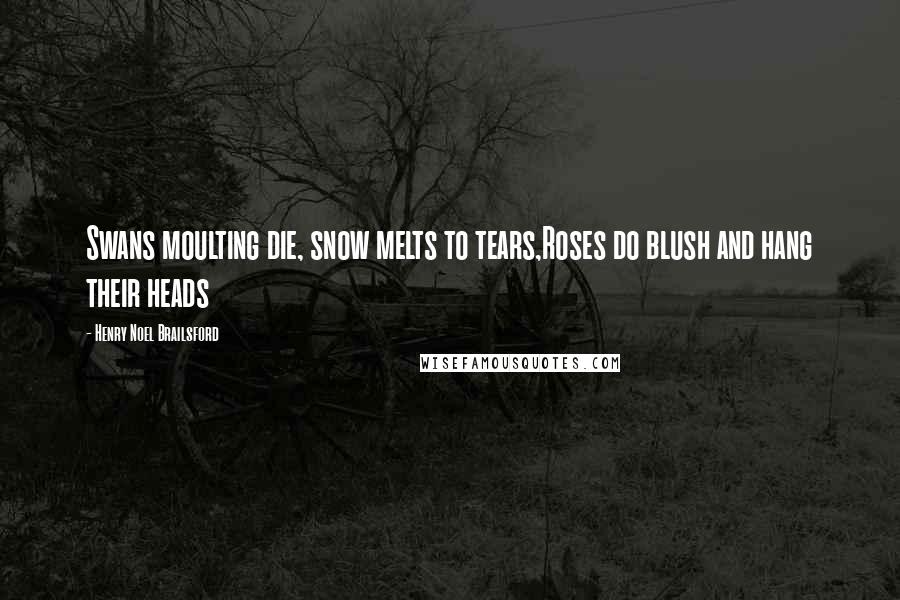 Henry Noel Brailsford Quotes: Swans moulting die, snow melts to tears,Roses do blush and hang their heads