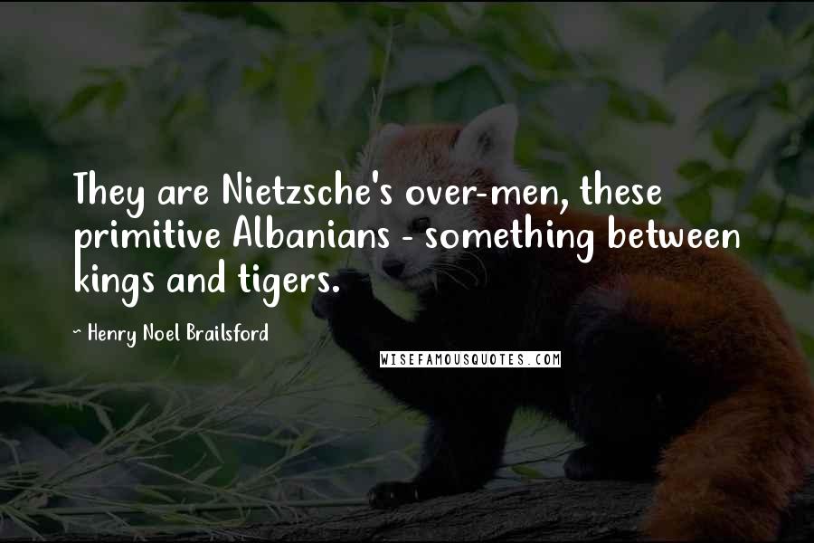 Henry Noel Brailsford Quotes: They are Nietzsche's over-men, these primitive Albanians - something between kings and tigers.