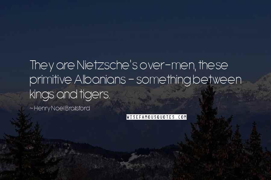 Henry Noel Brailsford Quotes: They are Nietzsche's over-men, these primitive Albanians - something between kings and tigers.