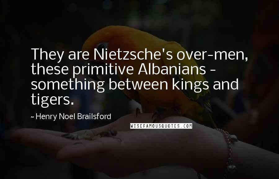Henry Noel Brailsford Quotes: They are Nietzsche's over-men, these primitive Albanians - something between kings and tigers.