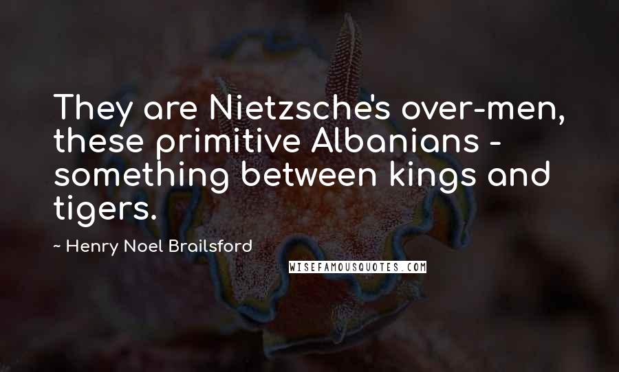 Henry Noel Brailsford Quotes: They are Nietzsche's over-men, these primitive Albanians - something between kings and tigers.