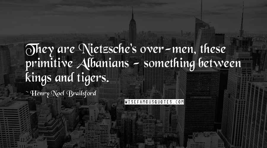 Henry Noel Brailsford Quotes: They are Nietzsche's over-men, these primitive Albanians - something between kings and tigers.
