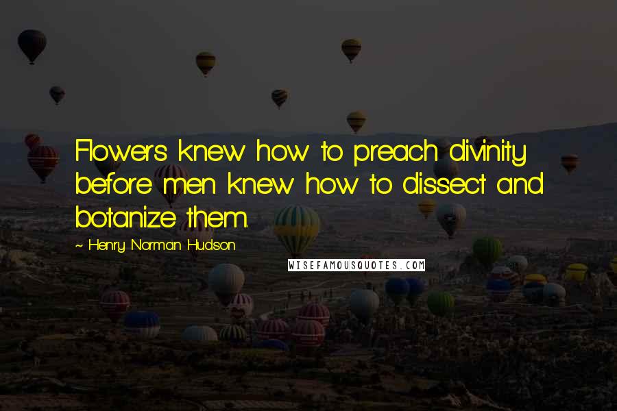 Henry Norman Hudson Quotes: Flowers knew how to preach divinity before men knew how to dissect and botanize them.