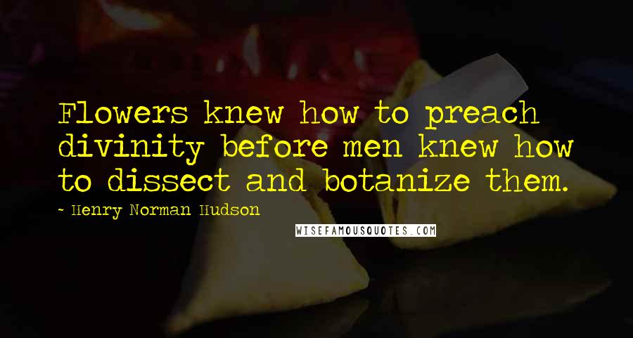 Henry Norman Hudson Quotes: Flowers knew how to preach divinity before men knew how to dissect and botanize them.