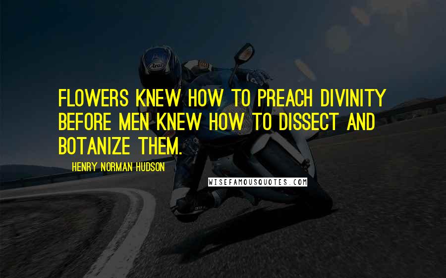 Henry Norman Hudson Quotes: Flowers knew how to preach divinity before men knew how to dissect and botanize them.