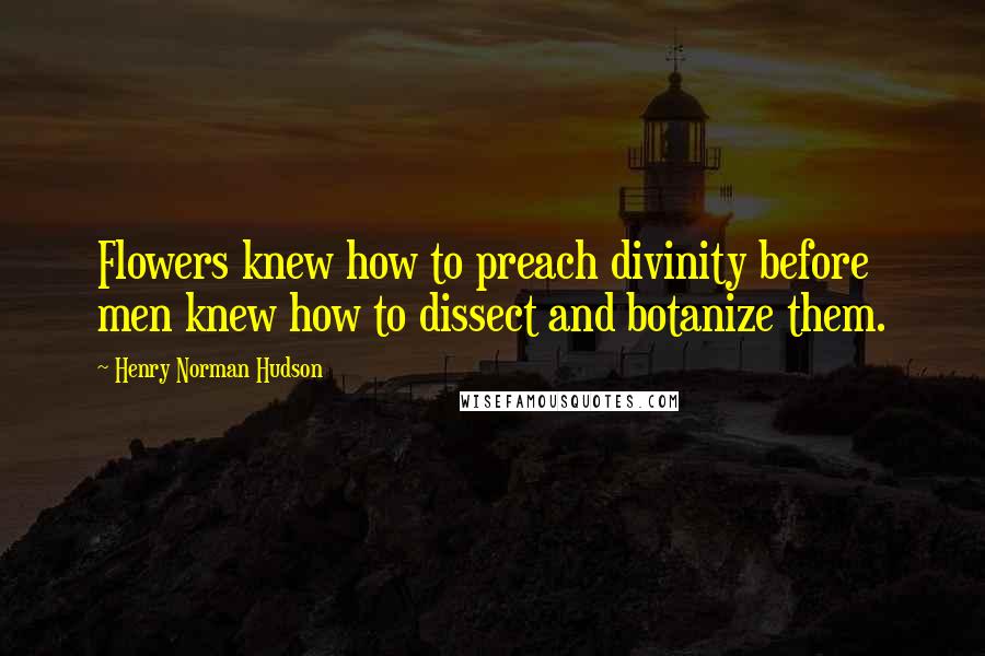 Henry Norman Hudson Quotes: Flowers knew how to preach divinity before men knew how to dissect and botanize them.