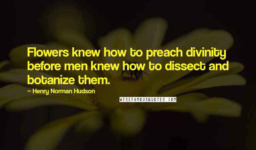 Henry Norman Hudson Quotes: Flowers knew how to preach divinity before men knew how to dissect and botanize them.