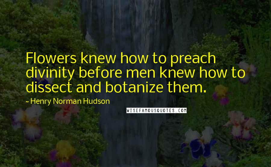 Henry Norman Hudson Quotes: Flowers knew how to preach divinity before men knew how to dissect and botanize them.