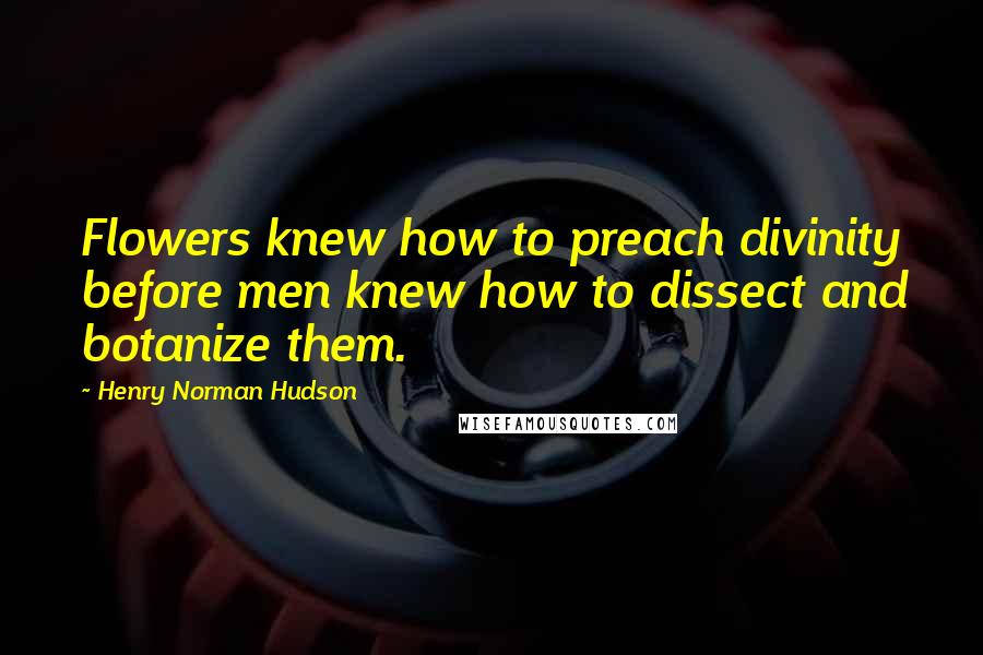 Henry Norman Hudson Quotes: Flowers knew how to preach divinity before men knew how to dissect and botanize them.