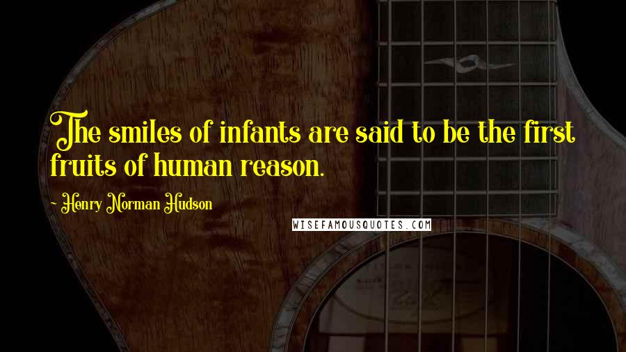 Henry Norman Hudson Quotes: The smiles of infants are said to be the first fruits of human reason.