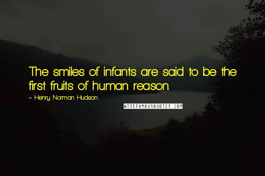 Henry Norman Hudson Quotes: The smiles of infants are said to be the first fruits of human reason.