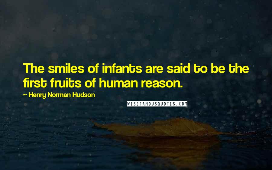 Henry Norman Hudson Quotes: The smiles of infants are said to be the first fruits of human reason.