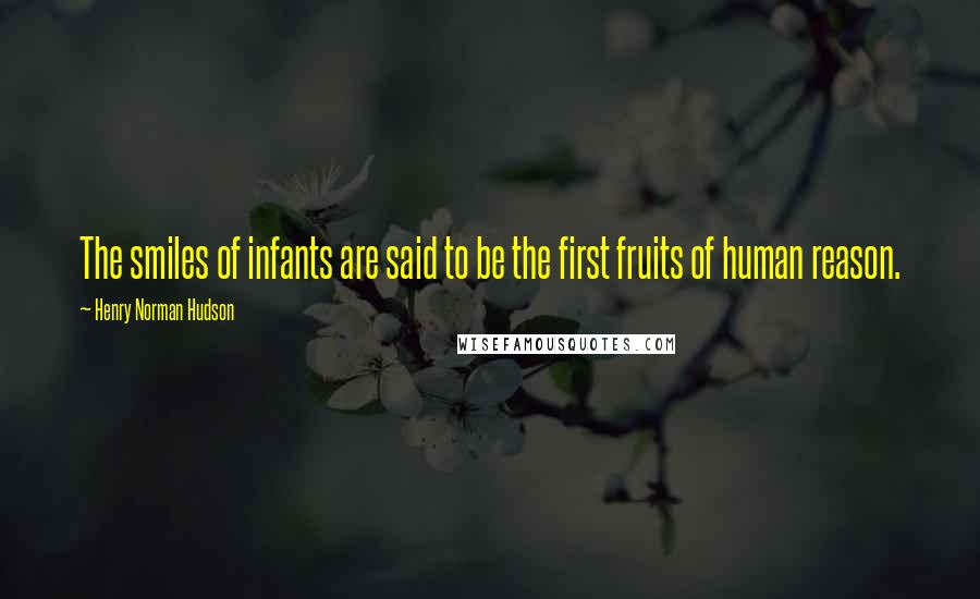 Henry Norman Hudson Quotes: The smiles of infants are said to be the first fruits of human reason.
