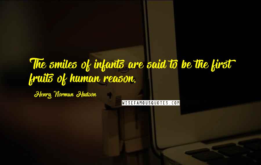 Henry Norman Hudson Quotes: The smiles of infants are said to be the first fruits of human reason.
