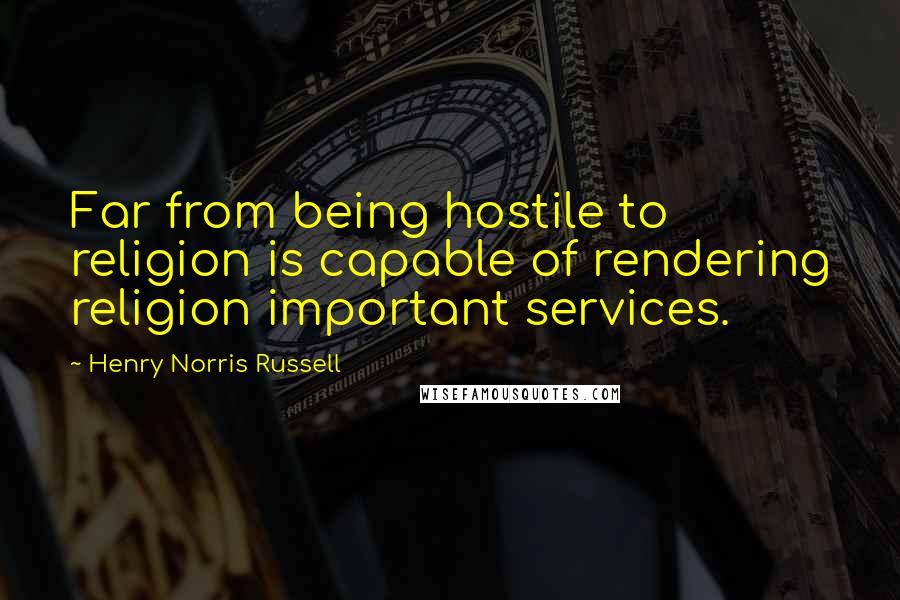 Henry Norris Russell Quotes: Far from being hostile to religion is capable of rendering religion important services.