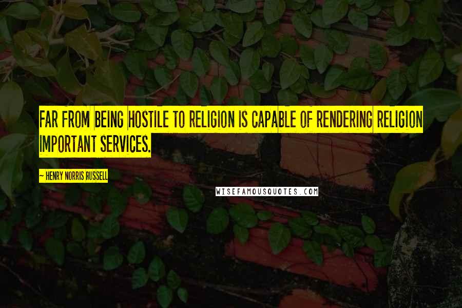 Henry Norris Russell Quotes: Far from being hostile to religion is capable of rendering religion important services.