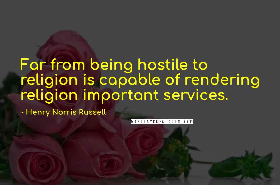 Henry Norris Russell Quotes: Far from being hostile to religion is capable of rendering religion important services.