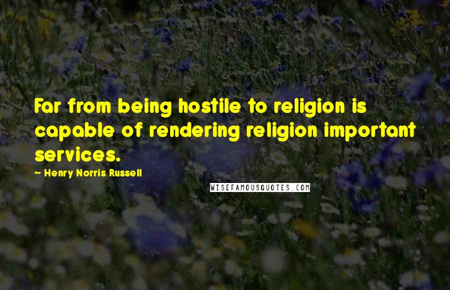 Henry Norris Russell Quotes: Far from being hostile to religion is capable of rendering religion important services.