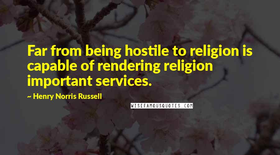 Henry Norris Russell Quotes: Far from being hostile to religion is capable of rendering religion important services.