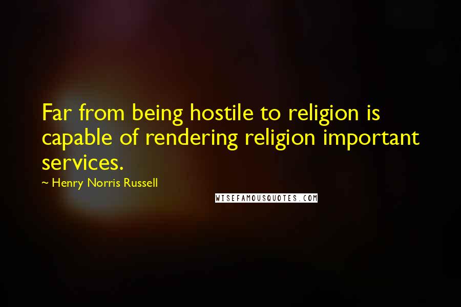 Henry Norris Russell Quotes: Far from being hostile to religion is capable of rendering religion important services.