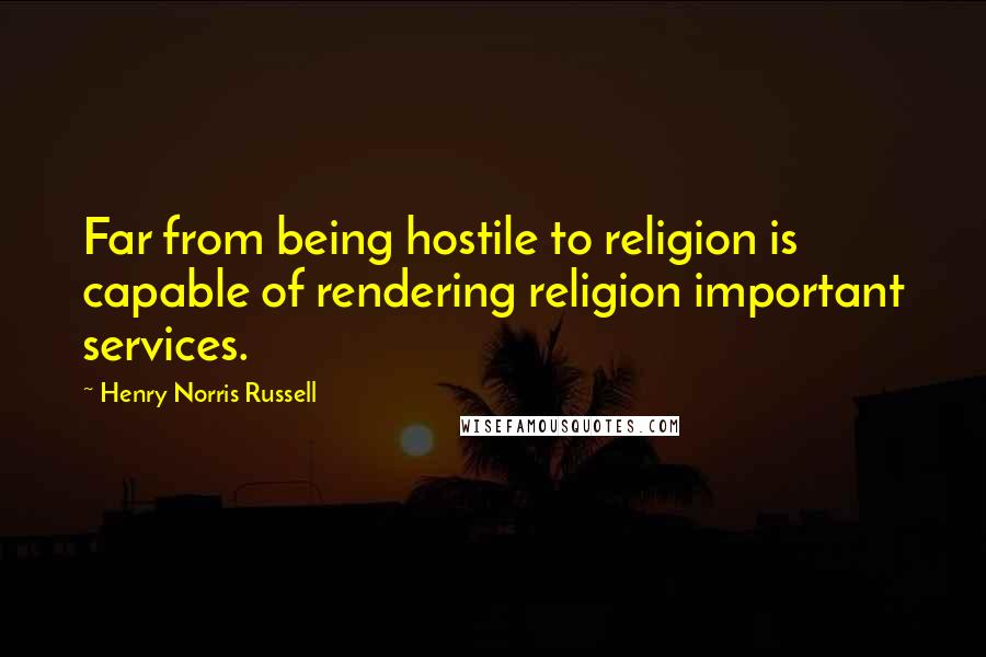 Henry Norris Russell Quotes: Far from being hostile to religion is capable of rendering religion important services.