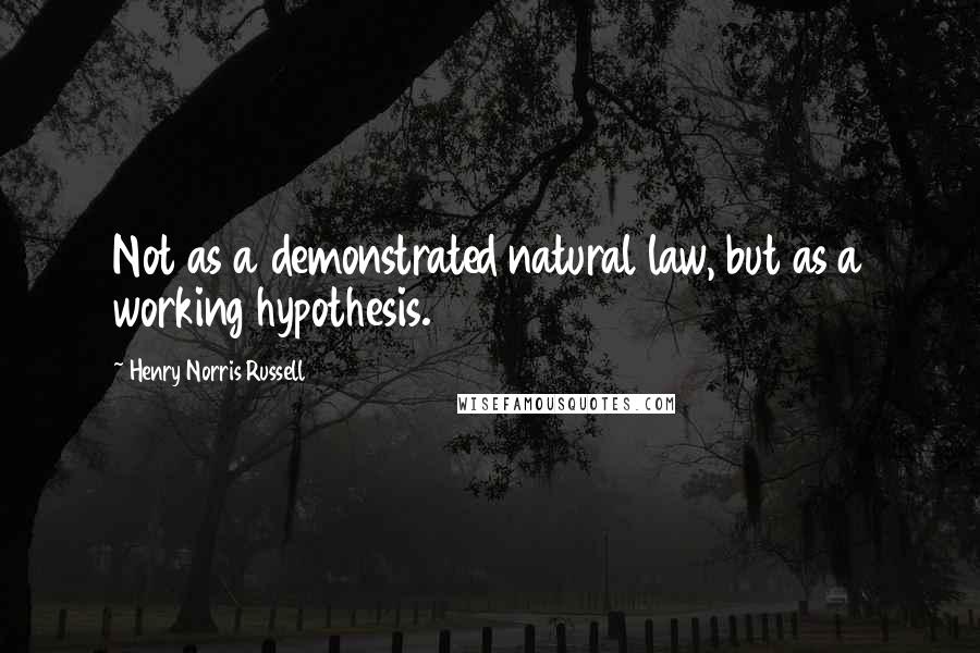 Henry Norris Russell Quotes: Not as a demonstrated natural law, but as a working hypothesis.