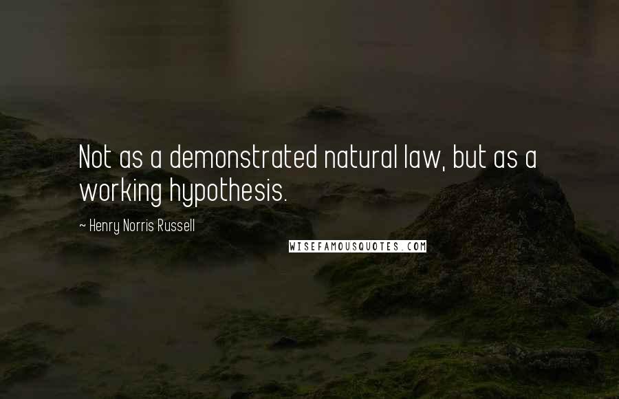 Henry Norris Russell Quotes: Not as a demonstrated natural law, but as a working hypothesis.