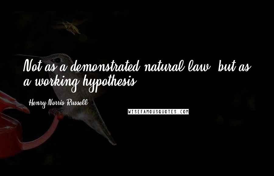 Henry Norris Russell Quotes: Not as a demonstrated natural law, but as a working hypothesis.