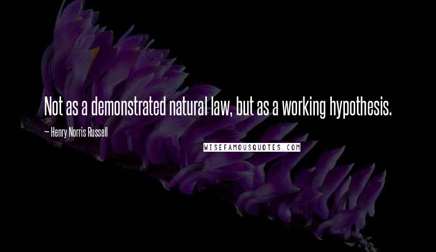 Henry Norris Russell Quotes: Not as a demonstrated natural law, but as a working hypothesis.