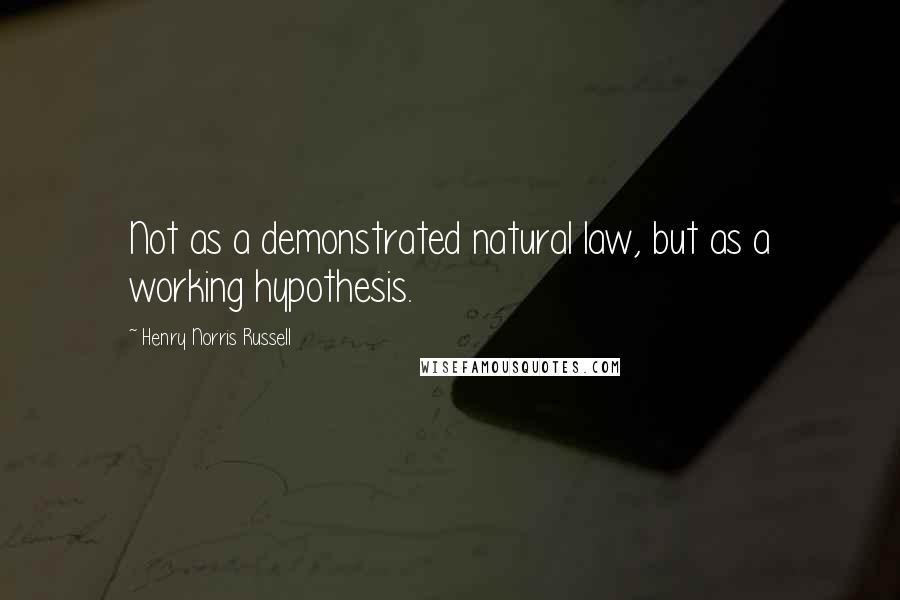 Henry Norris Russell Quotes: Not as a demonstrated natural law, but as a working hypothesis.