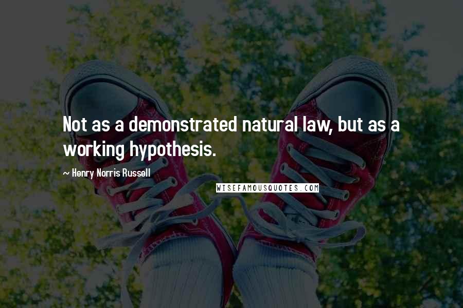 Henry Norris Russell Quotes: Not as a demonstrated natural law, but as a working hypothesis.
