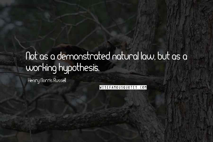 Henry Norris Russell Quotes: Not as a demonstrated natural law, but as a working hypothesis.