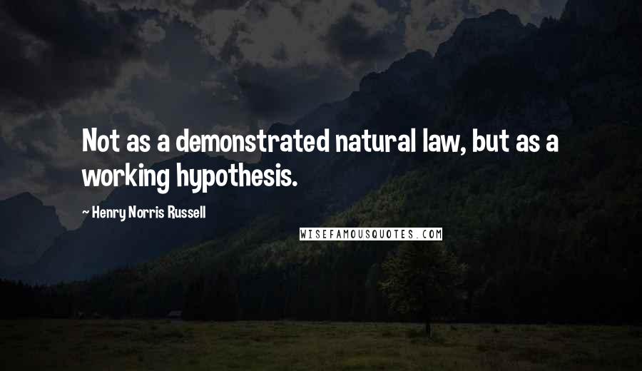 Henry Norris Russell Quotes: Not as a demonstrated natural law, but as a working hypothesis.