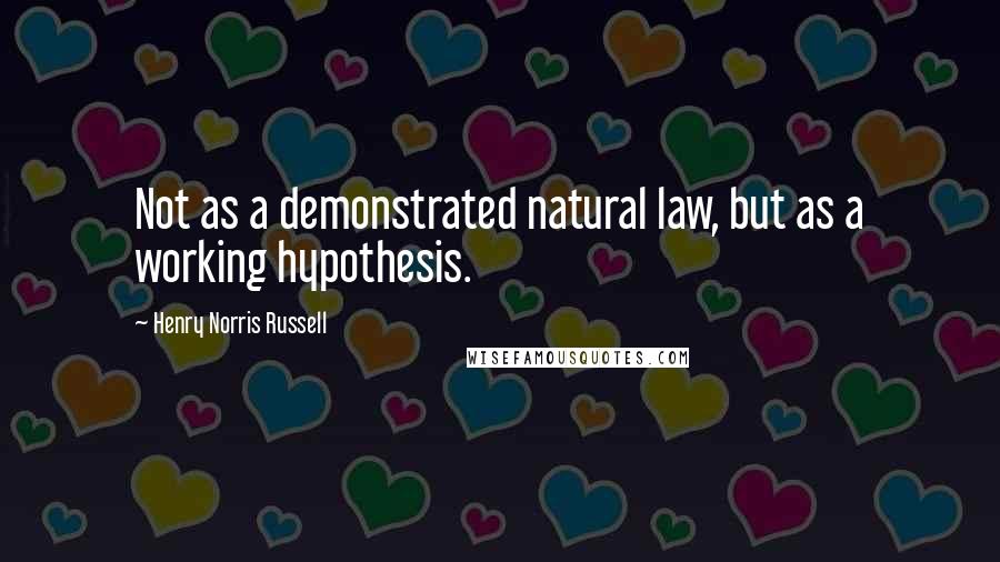 Henry Norris Russell Quotes: Not as a demonstrated natural law, but as a working hypothesis.